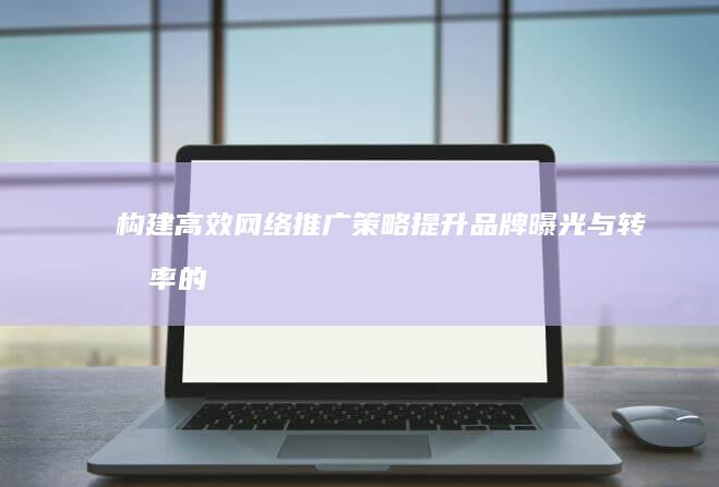 构建高效网络推广策略：提升品牌曝光与转化率的实战方案